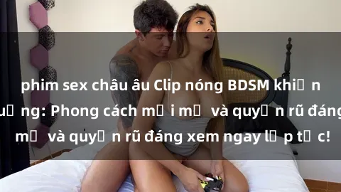 phim sex châu âu Clip nóng BDSM khiến người xem phát cuồng: Phong cách mới mẻ và quyến rũ đáng xem ngay lập tức!
