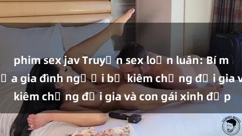 phim sex jav Truyện sex loạn luân: Bí mật đầy kích thích của gia đình người bố kiêm chồng đại gia và con gái xinh đẹp