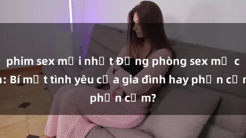 phim sex mới nhất Động phòng sex mẹ con: Bí mật tình yêu của gia đình hay phản cảm?
