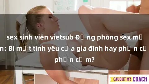 sex sinh viên vietsub Động phòng sex mẹ con: Bí mật tình yêu của gia đình hay phản cảm?