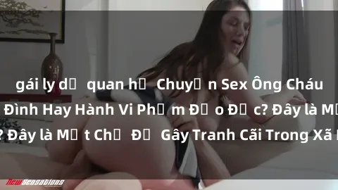 gái ly dị quan hệ Chuyện Sex Ông Cháu: Mối Quan Hệ Gia Đình Hay Hành Vi Phạm Đạo Đức? Đây là Một Chủ Đề Gây Tranh Cãi Trong Xã Hội Hiện Nay.