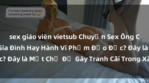 sex giáo viên vietsub Chuyện Sex Ông Cháu: Mối Quan Hệ Gia Đình Hay Hành Vi Phạm Đạo Đức? Đây là Một Chủ Đề Gây Tranh Cãi Trong Xã Hội Hiện Nay.
