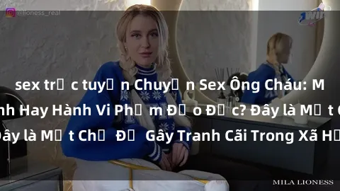 sex trực tuyến Chuyện Sex Ông Cháu: Mối Quan Hệ Gia Đình Hay Hành Vi Phạm Đạo Đức? Đây là Một Chủ Đề Gây Tranh Cãi Trong Xã Hội Hiện Nay.