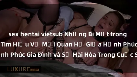 sex hentai vietsub Những Bí Mật trong Tình Dục Gia Đình: Tìm Hiểu Về Mối Quan Hệ Giữa Hạnh Phúc Gia Đình và Sự Hài Hòa Trong Cuộc Sống Tình Dục