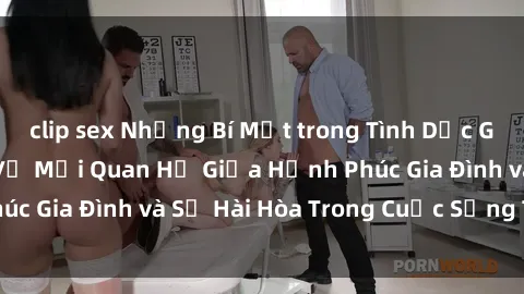 clip sex Những Bí Mật trong Tình Dục Gia Đình: Tìm Hiểu Về Mối Quan Hệ Giữa Hạnh Phúc Gia Đình và Sự Hài Hòa Trong Cuộc Sống Tình Dục
