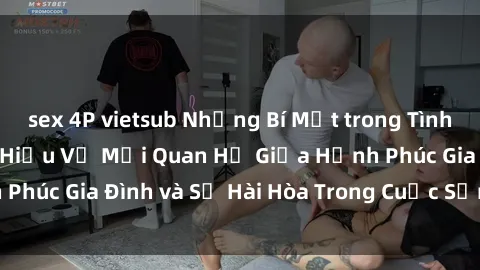 sex 4P vietsub Những Bí Mật trong Tình Dục Gia Đình: Tìm Hiểu Về Mối Quan Hệ Giữa Hạnh Phúc Gia Đình và Sự Hài Hòa Trong Cuộc Sống Tình Dục