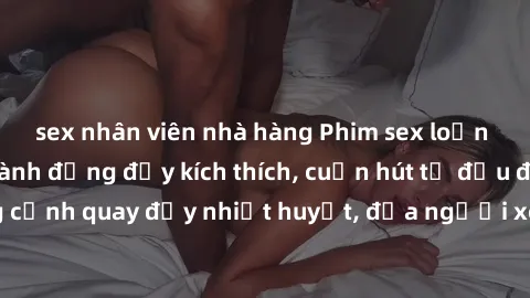 sex nhân viên nhà hàng Phim sex loạn luân Nhật Bản: Hành động đầy kích thích, cuốn hút từ đầu đến cuối. Những cảnh quay đầy nhiệt huyết, đưa người xem vào thế giới độc đáo của tình thân. Đừng bỏ lỡ!