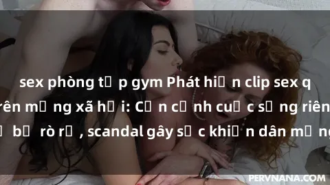 sex phòng tập gym Phát hiện clip sex quay lén hot nhất trên mạng xã hội: Cận cảnh cuộc sống riêng tư bị rò rỉ, scandal gây sốc khiến dân mạng không khỏi bàng hoàng