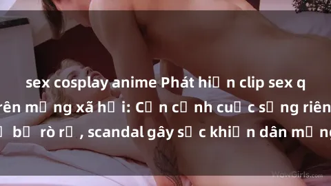 sex cosplay anime Phát hiện clip sex quay lén hot nhất trên mạng xã hội: Cận cảnh cuộc sống riêng tư bị rò rỉ, scandal gây sốc khiến dân mạng không khỏi bàng hoàng