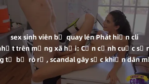 sex sinh viên bị quay lén Phát hiện clip sex quay lén hot nhất trên mạng xã hội: Cận cảnh cuộc sống riêng tư bị rò rỉ, scandal gây sốc khiến dân mạng không khỏi bàng hoàng