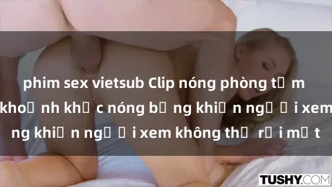 phim sex vietsub Clip nóng phòng tắm gây sốt: Cận cảnh khoảnh khắc nóng bỏng khiến người xem không thể rời mắt