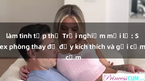 làm tình tập thể Trải nghiệm mới lạ: Sex phòng thay đồ đầy kích thích và gợi cảm
