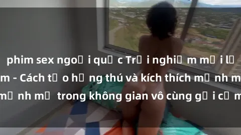phim sex ngoại quốc Trải nghiệm mới lạ với sex phòng tắm - Cách tạo hứng thú và kích thích mạnh mẽ trong không gian vô cùng gợi cảm và lãng mạn