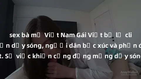 sex bà mẹ Việt Nam Gái Việt bị lộ clip sex khiến dư luận dậy sóng, người dân bức xúc và phản đối gay gắt. Sự việc khiến cộng đồng mạng dậy sóng và yêu cầu xử lý nghiêm ngặt.