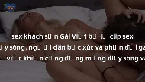 sex khách sạn Gái Việt bị lộ clip sex khiến dư luận dậy sóng, người dân bức xúc và phản đối gay gắt. Sự việc khiến cộng đồng mạng dậy sóng và yêu cầu xử lý nghiêm ngặt.