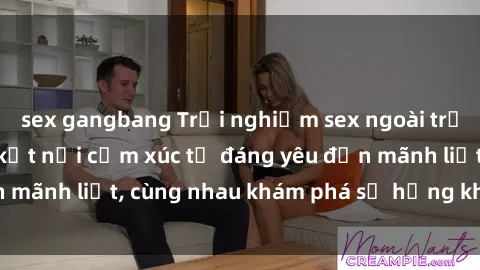 sex gangbang Trải nghiệm sex ngoài trời: Khi thiên nhiên kết nối cảm xúc từ đáng yêu đến mãnh liệt, cùng nhau khám phá sự hứng khởi và thú vị.