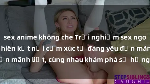 sex anime không che Trải nghiệm sex ngoài trời: Khi thiên nhiên kết nối cảm xúc từ đáng yêu đến mãnh liệt, cùng nhau khám phá sự hứng khởi và thú vị.