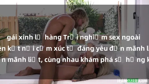 gái xinh lộ hàng Trải nghiệm sex ngoài trời: Khi thiên nhiên kết nối cảm xúc từ đáng yêu đến mãnh liệt, cùng nhau khám phá sự hứng khởi và thú vị.