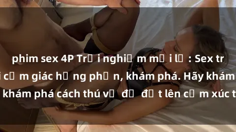 phim sex 4P Trải nghiệm mới lạ: Sex trong xe hơi đem lại cảm giác hưng phấn, khám phá. Hãy khám phá cách thú vị để đốt lên cảm xúc trong cuộc tình!
