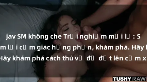 jav SM không che Trải nghiệm mới lạ: Sex trong xe hơi đem lại cảm giác hưng phấn, khám phá. Hãy khám phá cách thú vị để đốt lên cảm xúc trong cuộc tình!