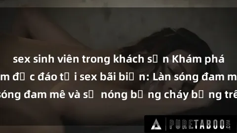 sex sinh viên trong khách sạn Khám phá những trải nghiệm độc đáo tại sex bãi biển: Làn sóng đam mê và sự nóng bỏng cháy bỏng trên cát trắng