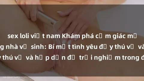 sex loli việt nam Khám phá cảm giác mới mẻ với sex trong nhà vệ sinh: Bí mật tình yêu đầy thú vị và hấp dẫn để trải nghiệm trong đêm hôm nay!