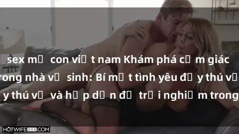 sex mẹ con việt nam Khám phá cảm giác mới mẻ với sex trong nhà vệ sinh: Bí mật tình yêu đầy thú vị và hấp dẫn để trải nghiệm trong đêm hôm nay!