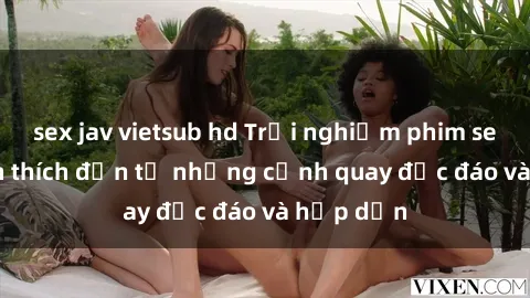 sex jav vietsub hd Trải nghiệm phim sex : Sự kích thích đến từ những cảnh quay độc đáo và hấp dẫn