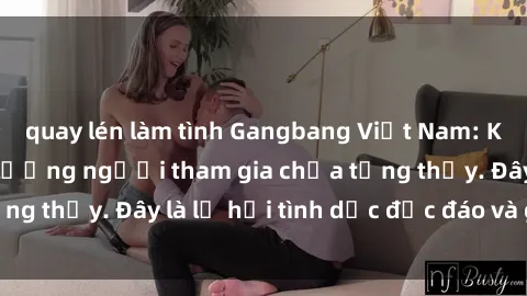 quay lén làm tình Gangbang Việt Nam: Kỷ lục mới với số lượng người tham gia chưa từng thấy. Đây là lễ hội tình dục độc đáo và gây sốc.