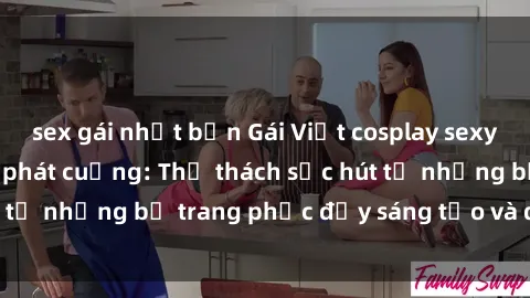 sex gái nhật bản Gái Việt cosplay sexy khiến fan hâm mộ phát cuồng: Thử thách sức hút từ những bộ trang phục đầy sáng tạo và quyến rũ!