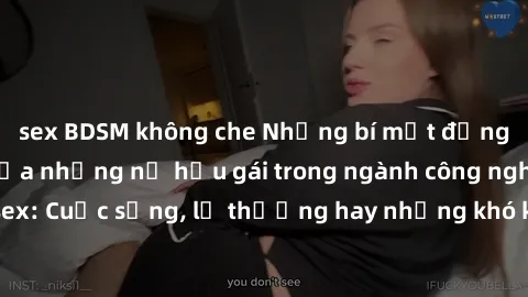 sex BDSM không che Những bí mật đằng sau cuộc sống của những nữ hầu gái trong ngành công nghiệp sex: Cuộc sống, lẽ thường hay những khó khăn mà họ phải đối mặt.