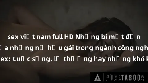 sex việt nam full HD Những bí mật đằng sau cuộc sống của những nữ hầu gái trong ngành công nghiệp sex: Cuộc sống, lẽ thường hay những khó khăn mà họ phải đối mặt.