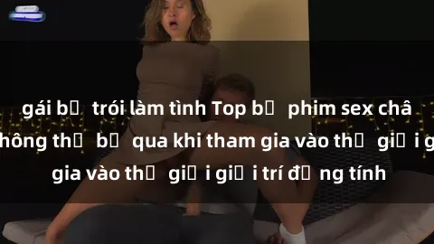gái bị trói làm tình Top bộ phim sex châu âu nổi tiếng không thể bỏ qua khi tham gia vào thế giới giải trí đồng tính