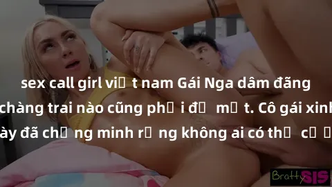 sex call girl việt nam Gái Nga dâm đãng khiến tim bất cứ chàng trai nào cũng phải đỏ mặt. Cô gái xinh đẹp này đã chứng minh rằng không ai có thể cưỡng lại khi cô làm tình đắm say.