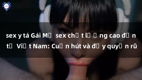 sex y tá Gái Mỹ sex chất lượng cao đến từ Việt Nam: Cuốn hút và đầy quyến rũ