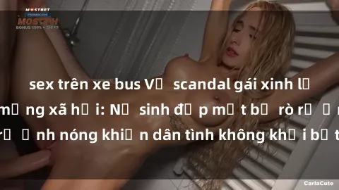 sex trên xe bus Vụ scandal gái xinh lộ hàng gây sốt trên mạng xã hội: Nữ sinh đẹp mắt bị rò rỉ ảnh nóng khiến dân tình không khỏi bất ngờ và phẫn nộ!