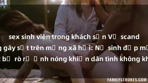 sex sinh viên trong khách sạn Vụ scandal gái xinh lộ hàng gây sốt trên mạng xã hội: Nữ sinh đẹp mắt bị rò rỉ ảnh nóng khiến dân tình không khỏi bất ngờ và phẫn nộ!