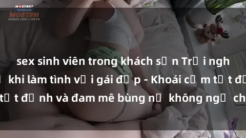 sex sinh viên trong khách sạn Trải nghiệm cực kỳ thú vị khi làm tình với gái đẹp - Khoái cảm tột đỉnh và đam mê bùng nổ không ngờ chỉ trong một đêm!