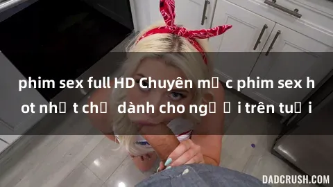 phim sex full HD Chuyên mục phim sex hot nhất chỉ dành cho người trên tuổi