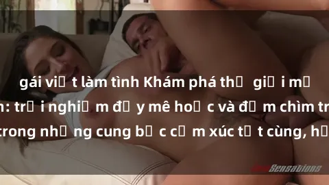 gái việt làm tình Khám phá thế giới mới với sex người lớn: trải nghiệm đầy mê hoặc và đắm chìm trong những cung bậc cảm xúc tột cùng, hứng khởi và cuốn hút.