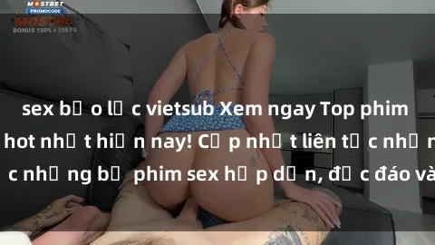 sex bạo lực vietsub Xem ngay Top phim sex mới nhất đang hot nhất hiện nay! Cập nhật liên tục những bộ phim sex hấp dẫn, độc đáo và đầy kích thích.