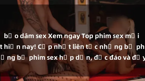 bạo dâm sex Xem ngay Top phim sex mới nhất đang hot nhất hiện nay! Cập nhật liên tục những bộ phim sex hấp dẫn, độc đáo và đầy kích thích.