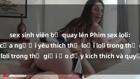 sex sinh viên bị quay lén Phim sex loli: thỏa mãn đam mê của người yêu thích thể loại loli trong thế giới ảo đầy kích thích và quyến rũ.