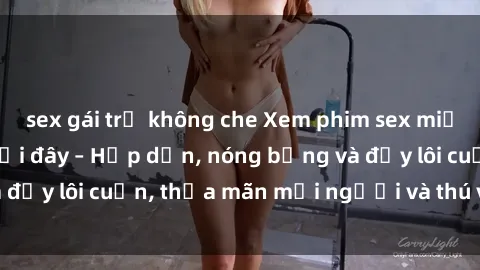 sex gái trẻ không che Xem phim sex miễn phí online ngay tại đây – Hấp dẫn, nóng bỏng và đầy lôi cuốn, thỏa mãn mọi người và thú vui của bạn!