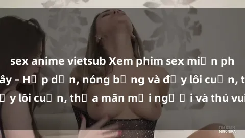 sex anime vietsub Xem phim sex miễn phí online ngay tại đây – Hấp dẫn, nóng bỏng và đầy lôi cuốn, thỏa mãn mọi người và thú vui của bạn!