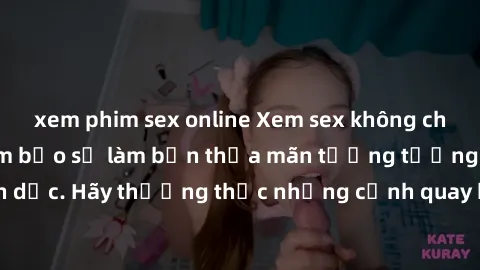 xem phim sex online Xem sex không che HD miễn phí đảm bảo sẽ làm bạn thỏa mãn tưởng tượng và nhu cầu tình dục. Hãy thưởng thức những cảnh quay hấp dẫn và mãnh liệt ngay bây giờ!