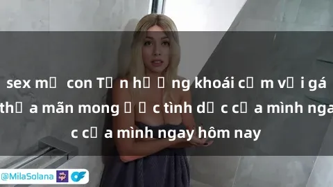 sex mẹ con Tận hưởng khoái cảm với gái xinh sex, thỏa mãn mong ước tình dục của mình ngay hôm nay