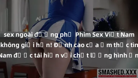 sex ngoài đường phố Phim Sex Việt Nam HD - Xem ngay và không giới hạn! Đỉnh cao của ẩm thực tình dục Việt Nam được tái hiện với chất lượng hình ảnh sắc nét. Hãy thưởng thức ngay!