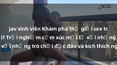 jav sinh viên Khám phá thế giới sex trực tuyến: Hơn tuổi? Trải nghiệm cảm xúc mới lạ với những trò chơi độc đáo và kích thích người lớn