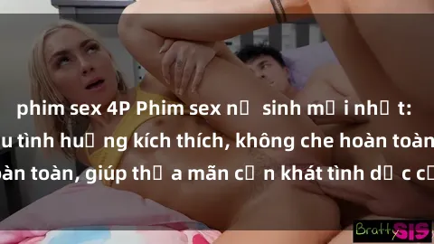 phim sex 4P Phim sex nữ sinh mới nhất: Trải nghiệm nhiều tình huống kích thích, không che hoàn toàn, giúp thỏa mãn cơn khát tình dục của các bạn trẻ